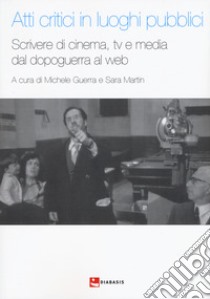 Atti critici in luoghi pubblici. Scrivere di cinema, tv e media dal dopoguerra al web libro di Guerra M. (cur.); Martin S. (cur.)