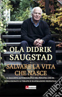 Salvare la vita che nasce. Il racconto autobiografico del pediatra che ha rivoluzionato le terapie di rianimazione neonatale libro di Saugstad Ola Didrik