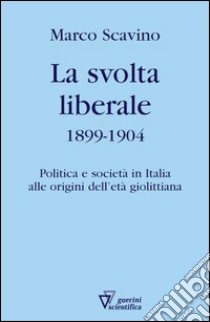 La svolta liberale 1899-1904. Politica e società in Italia alle origini dell'età giolittiana libro di Scavino Marco