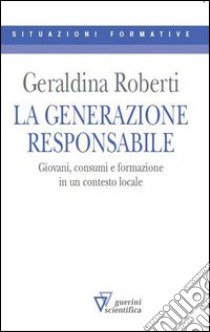 La generazione responsabile. Giovani, consumi e formazione in un contesto locale libro di Roberti Geraldina