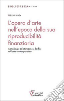 L'opera d'arte nell'epoca della sua riproducibilità finanziaria. Genealogie ed eterogenesi dei fini nell'arte contemporanea libro di Panza Pierluigi