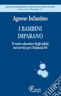 I bambini imparano. Il ruolo educativo degli adulti nei servizi per l'infanzia 0-6 libro di Infantino Agnese