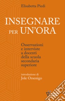 Insegnare per un'ora. Osservazioni e interviste a docenti della scuola secondaria superiore libro di Piedi Elisabetta