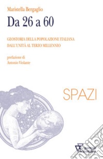 Da 26 a 60. Geostoria della popolazione italiana dall'Unità al terzo millennio libro di Bergaglio Maristella