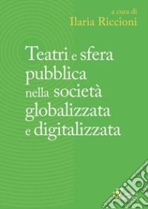 Teatri e sfera pubblica nella società globalizzata e digitalizzata libro di Riccioni I. (cur.)