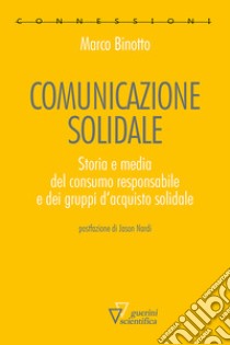 Comunicazione solidale. Storia e media del consumo responsabile e dei gruppi d'acquisto solidale libro di Binotto Marco