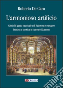 L'armonioso artificio. Crisi del gusto musicale nel Settecento europeo. Estetica e poetica in Antonio Eximeno libro di De Caro Roberto