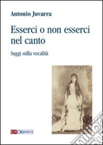 Esserci o non esserci nel canto. Saggi sulla vocalità libro di Juvarra Antonio