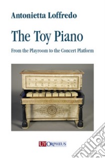 The toy piano. From the playroom to the concert platform libro di Loffredo Antonietta