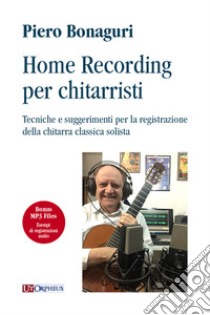 Home recording per chitarristi. Tecniche e suggerimenti per la registrazione della chitarra classica solista. Con File audio per il download libro di Bonaguri Piero