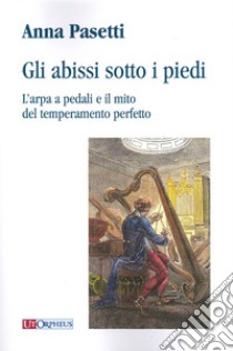 Gli abissi sotto i piedi. L'arpa a pedali e il mito del temperamento perfetto libro di Pasetti Anna