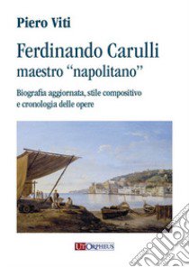 Ferdinando Carulli maestro «napolitano». Biografia aggiornata, stile compositivo e cronologia delle opere libro di Viti Piero