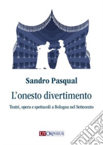 L'onesto divertimento. Teatri, opera e spettacoli a Bologna nel Settecento libro di Pasqual Sandro