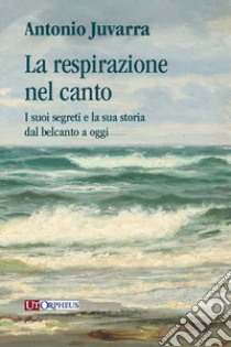 La respirazione nel canto. I suoi segreti e la sua storia dal belcanto a oggi libro di Juvarra Antonio