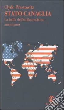 Stato canaglia. La follia dell'unilateralismo americano libro di Prestowitz Clyde