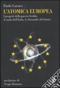 L'atomica europea. I progetti della guerra fredda, il ruolo dell'Italia, le domande del futuro libro di Cacace Paolo