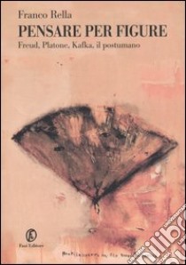 Pensare per figure. Freud, Platone, Kafka, il postumano libro di Rella Franco