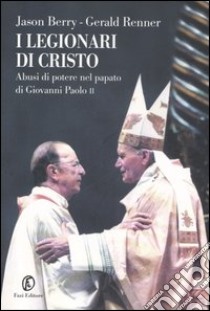 I legionari di Cristo. Abusi di potere nel papato di Giovanni Paolo II libro di Berry Jason - Renner Gerald