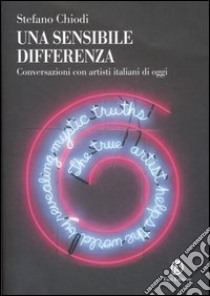 Una sensibile differenza. Conversazioni con artisti italiani di oggi libro di Chiodi Stefano