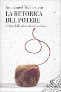 La retorica del potere. Critica dell'universalismo europeo libro di Wallerstein Immanuel