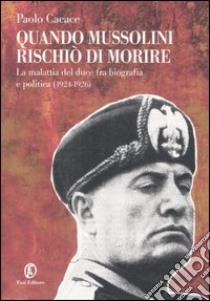 Quando Mussolini rischiò di morire. La malattia del duce fra biografia e politica (1924-1926) libro di Cacace Paolo