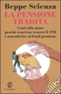 La pensione tradita. Conti alla mano, perché conviene tenersi il TFR e non aderire ai fondi pensione libro di Scienza Beppe