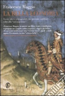 La bella economia. Storie, idee e protagonisti che possono cambiare la «scienza triste» libro di Maggio Francesco