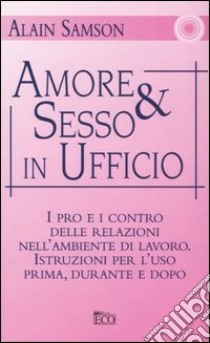 Amore & sesso in ufficio. I pro e i contro delle relazioni nell'ambiente di lavoro. Istruzioni per l'uso prima, durante e dopo libro di Samson Alain