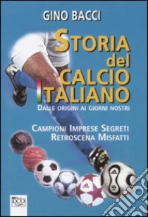 Storia del calcio italiano dalle origini ai giorni nostri libro di Bacci Gino