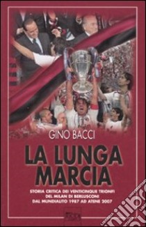 La lunga marcia. Storia critica dei venticinque trionfi del Milan di Berlusconi dal Mundialito 1987 ad Atene 2007 libro di Bacci Gino