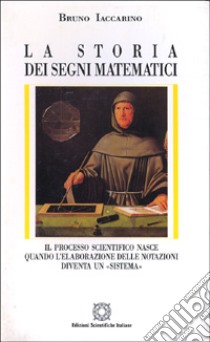 La storia dei segni matematici. Il processo scientifico nasce quando l'elaborazione delle notazioni diventa un «Sistema» libro di Iaccarino Bruno