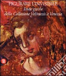 Figurare l'invisibile. Icone greche della collezione Velimezis a Venezia. Ediz. italiana e inglese libro di Margaritis C. (cur.)