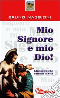 Mio Signore e mio Dio! L'incontro che cambia la vita libro di Maggioni Bruno