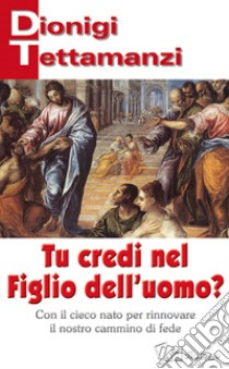 Tu credi nel figlio dell'uomo? Con il cieco nato per rinnovare il nostro cammino di fede libro di Tettamanzi Dionigi