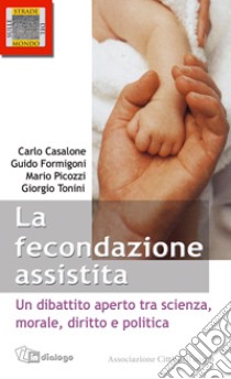 Le fecondazione assistita. Un dibattito aperto tra scienza, morale, diritto e politica libro di Casalone Carlo; Picozzi Mario; Tonini Giorgio