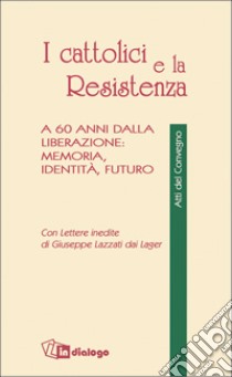 I cattolici e la Resistenza. A 60 anni dalla liberazione: memoria, identità, futuro libro di Crovi Raffaele; De Piaz Camillo; Rumi Giorgio