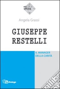 Giuseppe Restelli. Il manager della carità libro di Grassi Angela