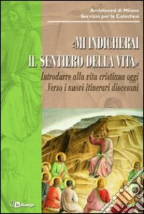 Mi indicherai il sentiero della vita. Introdurre alla vita cristiana oggi. Verso i nuovi itinerari diocesani libro di Arcidiocesi di Milano (cur.)