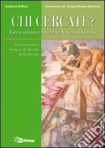 Chi cercate? I segni di Cristo e la fede nel Vangelo di Giovanni. Itinerario per i Gruppi di Ascolto della Parola libro di Arcidiocesi di Milano (cur.)