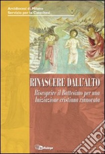 Rinascere dall'alto. Riscoprire il Battesimo per un'iniziazione cristiana rinnovata libro di Arcidiocesi di Milano (cur.)