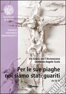 Per le sue piaghe noi siamo stati guariti. Via Crucis con l'Arcivescovo cardinale Angelo Scola libro di Arcidiocesi di Milano (cur.)