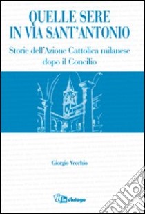 Quelle sere in via sant'Antonio. Storie dell'Azione Cattolica milanese dopo il Concilio libro di Vecchio Giorgio