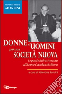 Donne e uomini per una società nuova. Le parole dell'Arcivescovo all'Azione Cattolica di Milano libro di Soncini V. (cur.)