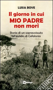 Il giorno in cui mio padre non morì. Storia di un sopravvissuto all'eccidio di Cefalonia libro di Bove Luisa