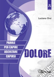 Dolore. Parole per capire, ascoltare, capirsi libro di Orsi Luciano