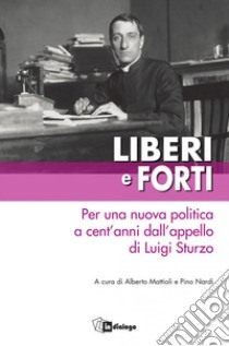 Liberi e forti. Per una nuova politica a cent'anni dall'appello di Luigi Sturzo libro di Mattioli A. (cur.); Nardi P. (cur.)