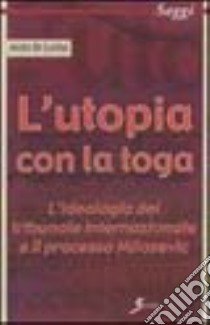 L'utopia con la toga. L'ideologia del tribunale internazionale e il processo Milosevic libro di Di Lello Aldo