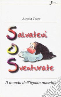 Salvatevi o sventurate. Il mondo dell'ignoto maschile libro di Tosco Alessia