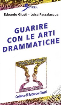 Guarire con le arti drammatiche libro di Giusti Edoardo; Passalacqua Luisa