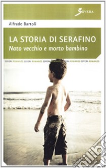 La storia di Serafino. Nato vecchio e morto bambino libro di Bartoli Alfredo